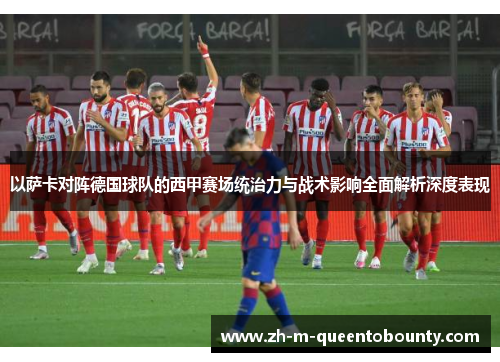 以萨卡对阵德国球队的西甲赛场统治力与战术影响全面解析深度表现