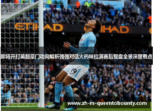 即将开打英超豪门动向解析强强对话火药味拉满赛后复盘全景深度看点