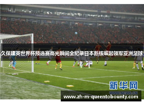 久保建英世界杯预选赛高光瞬间全纪录日本新核崛起领军亚洲足球