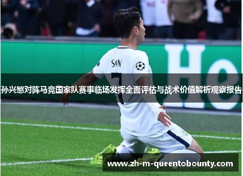 孙兴慜对阵马竞国家队赛事临场发挥全面评估与战术价值解析观察报告