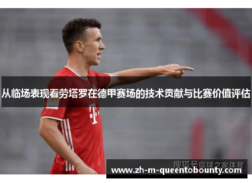 从临场表现看劳塔罗在德甲赛场的技术贡献与比赛价值评估