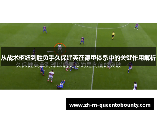 从战术枢纽到胜负手久保建英在德甲体系中的关键作用解析