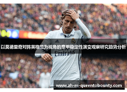 以莫德里奇对阵英格兰为视角的意甲稳定性演变观察研究趋势分析