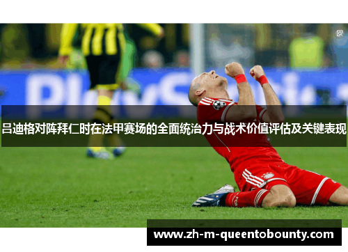 吕迪格对阵拜仁时在法甲赛场的全面统治力与战术价值评估及关键表现