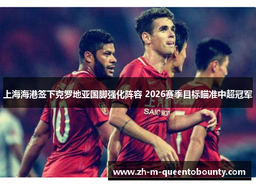 上海海港签下克罗地亚国脚强化阵容 2026赛季目标瞄准中超冠军