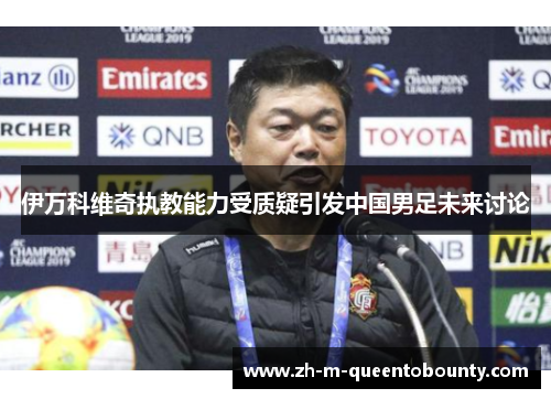 伊万科维奇执教能力受质疑引发中国男足未来讨论 伊万科维奇执教能力受质疑引发中国男足未来讨论