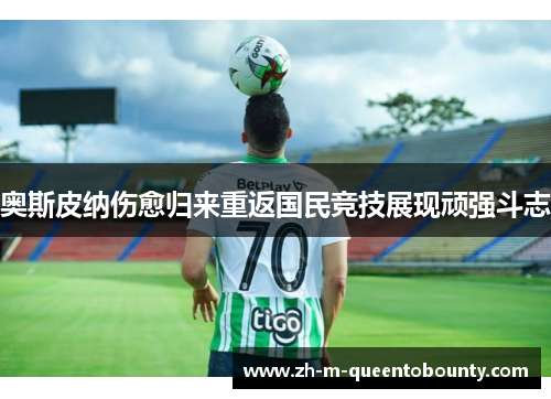 奥斯皮纳伤愈归来重返国民竞技展现顽强斗志 奥斯皮纳伤愈归来重返国民竞技展现顽强斗志