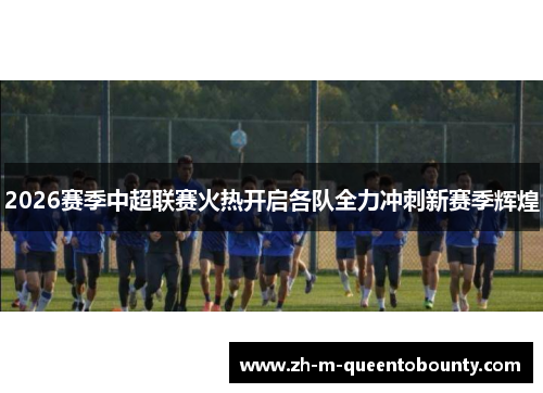 2026赛季中超联赛火热开启各队全力冲刺新赛季辉煌 2026赛季中超联赛火热开启各队全力冲刺新赛季辉煌