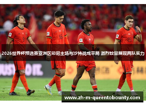 2026世界杯预选赛亚洲区印尼主场与沙特战成平局 激烈较量展现两队实力 2026世界杯预选赛亚洲区印尼主场与沙特战成平局 激烈较量展现两队实力