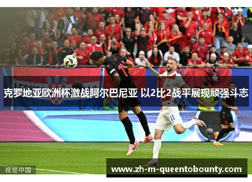 克罗地亚欧洲杯激战阿尔巴尼亚 以2比2战平展现顽强斗志