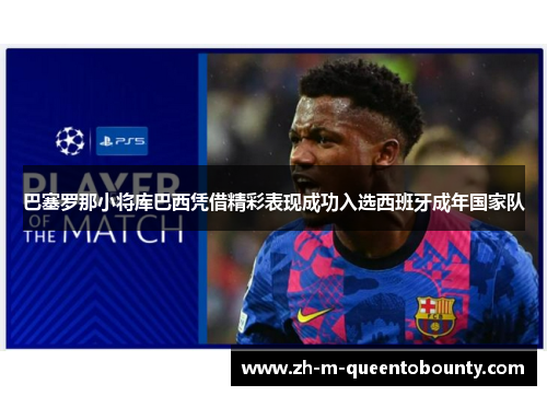 巴塞罗那小将库巴西凭借精彩表现成功入选西班牙成年国家队