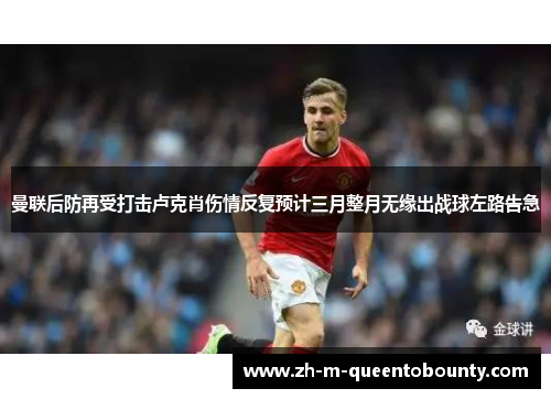 曼联后防再受打击卢克肖伤情反复预计三月整月无缘出战球左路告急 曼联后防再受打击卢克肖伤情反复预计三月整月无缘出战球左路告急