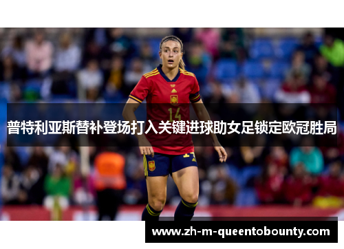普特利亚斯替补登场打入关键进球助女足锁定欧冠胜局 普特利亚斯替补登场打入关键进球助女足锁定欧冠胜局