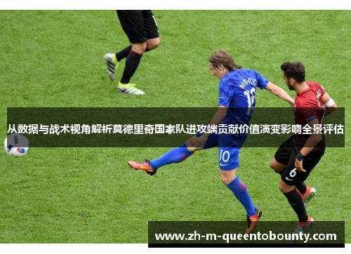 从数据与战术视角解析莫德里奇国家队进攻端贡献价值演变影响全景评估 从数据与战术视角解析莫德里奇国家队进攻端贡献价值演变影响全景评估