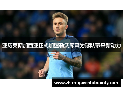 亚历克斯加西亚正式加盟勒沃库森为球队带来新动力