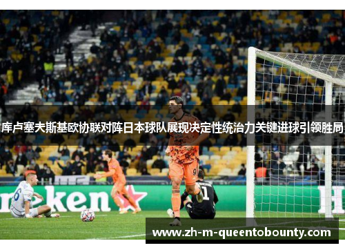 库卢塞夫斯基欧协联对阵日本球队展现决定性统治力关键进球引领胜局 库卢塞夫斯基欧协联对阵日本球队展现决定性统治力关键进球引领胜局
