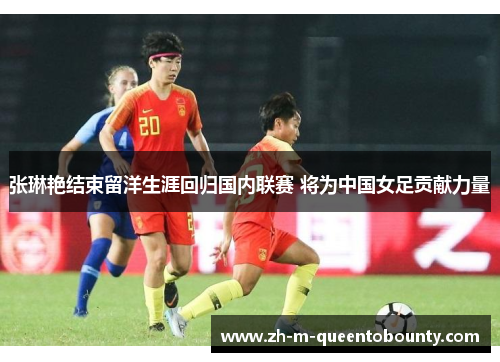 张琳艳结束留洋生涯回归国内联赛 将为中国女足贡献力量 张琳艳结束留洋生涯回归国内联赛 将为中国女足贡献力量