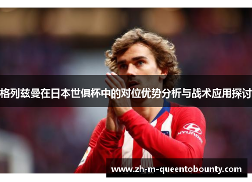 格列兹曼在日本世俱杯中的对位优势分析与战术应用探讨