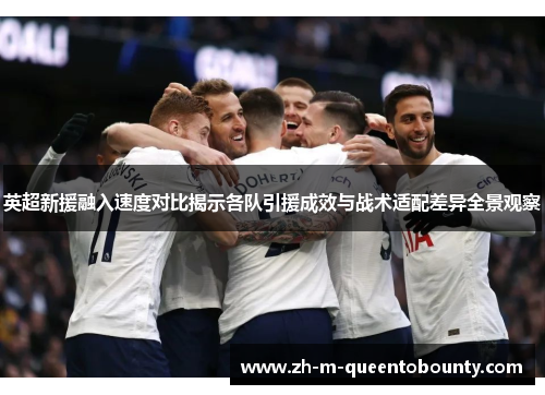 英超新援融入速度对比揭示各队引援成效与战术适配差异全景观察 英超新援融入速度对比揭示各队引援成效与战术适配差异全景观察